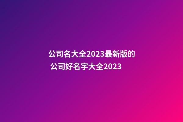 公司名大全2023最新版的 公司好名字大全2023-第1张-公司起名-玄机派